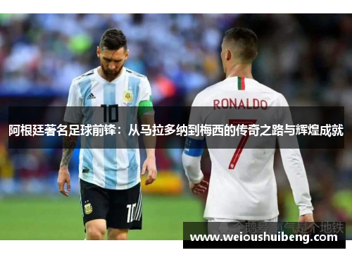 阿根廷著名足球前锋：从马拉多纳到梅西的传奇之路与辉煌成就